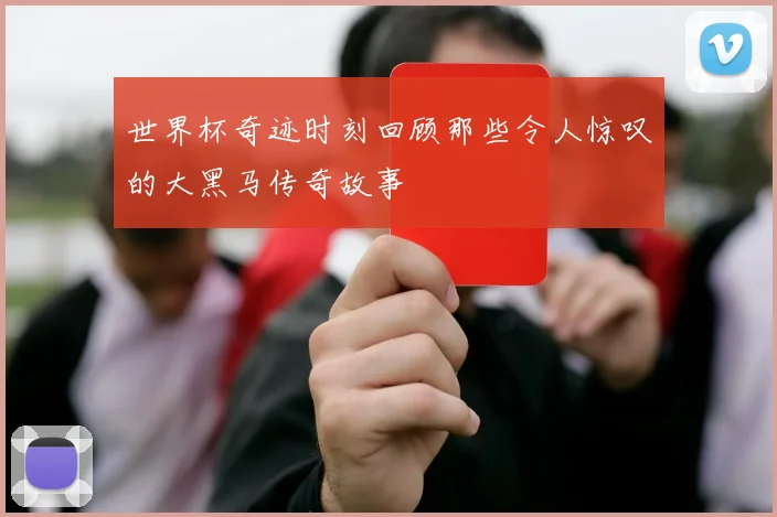 世界杯奇迹时刻回顾那些令人惊叹的大黑马传奇故事