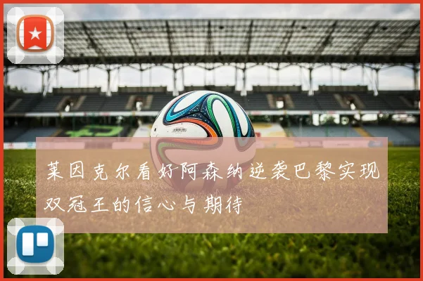莱因克尔看好阿森纳逆袭巴黎实现双冠王的信心与期待