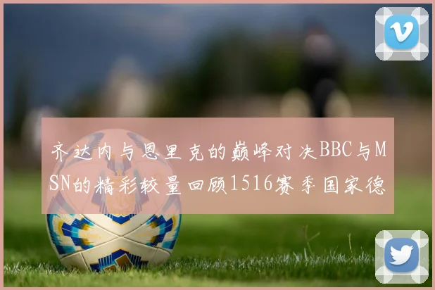 齐达内与恩里克的巅峰对决BBC与MSN的精彩较量回顾1516赛季国家德比